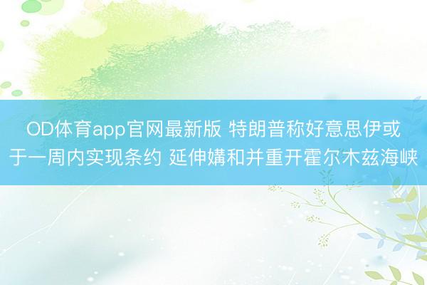 OD体育app官网最新版 特朗普称好意思伊或于一周内实现条约 延伸媾和并重开霍尔木兹海峡