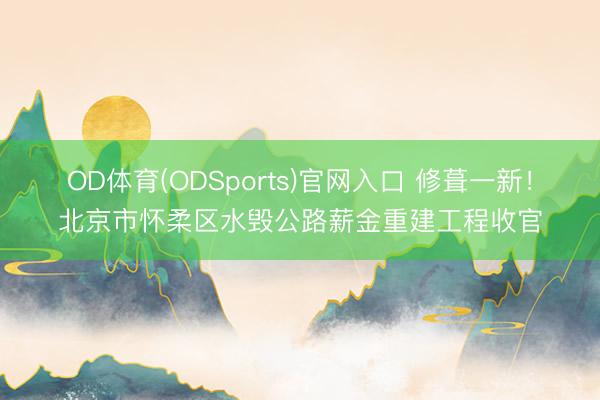 OD体育(ODSports)官网入口 修葺一新！北京市怀柔区水毁公路薪金重建工程收官
