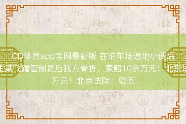 OD体育app官网最新版 在泊车场遍地小便后被劝戒，王某飞踹管制员后我方骨折，索赔10余万元！北京法院：驳回
