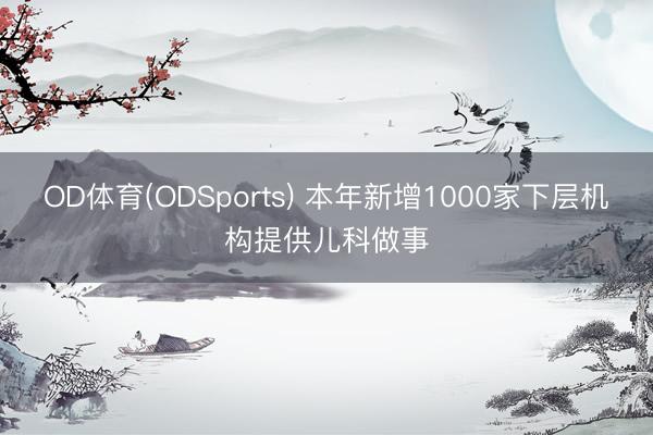OD体育(ODSports) 本年新增1000家下层机构提供儿科做事