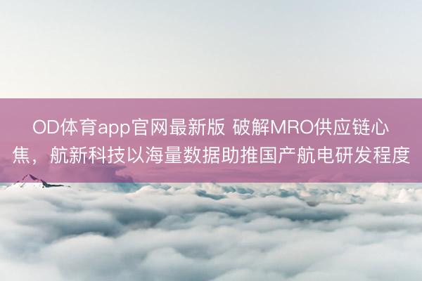 OD体育app官网最新版 破解MRO供应链心焦，航新科技以海量数据助推国产航电研发程度
