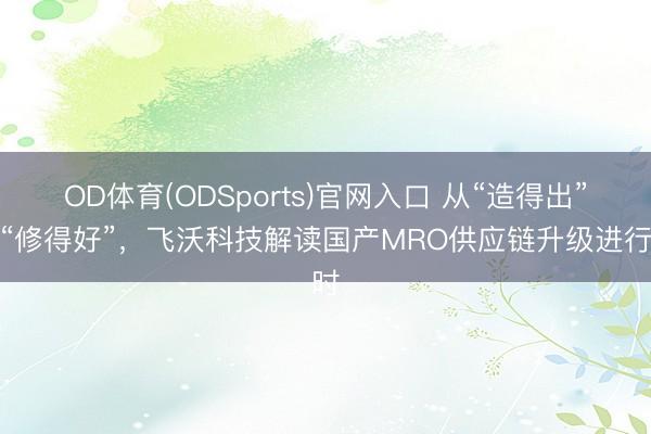 OD体育(ODSports)官网入口 从“造得出”到“修得好”，飞沃科技解读国产MRO供应链升级进行时