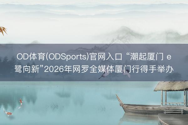 OD体育(ODSports)官网入口 “潮起厦门 e鹭向新”2026年网罗全媒体厦门行得手举办