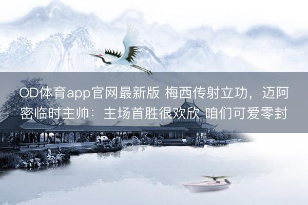 OD体育app官网最新版 梅西传射立功，迈阿密临时主帅：主场首胜很欢欣 咱们可爱零封