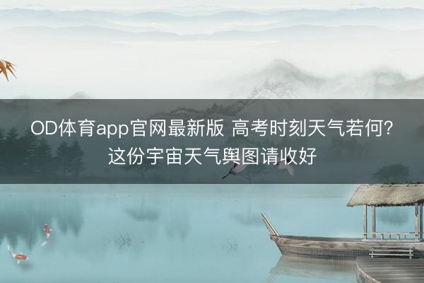 OD体育app官网最新版 高考时刻天气若何？这份宇宙天气舆图请收好