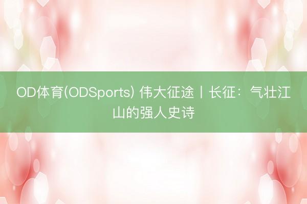 OD体育(ODSports) 伟大征途丨长征：气壮江山的强人史诗