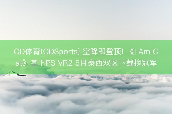 OD体育(ODSports) 空降即登顶! 《I Am Cat》拿下PS VR2 5月泰西双区下载榜冠军