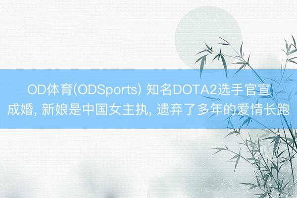OD体育(ODSports) 知名DOTA2选手官宣成婚， 新娘是中国女主执， 遗弃了多年的爱情长跑