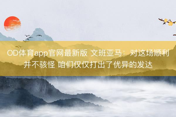 OD体育app官网最新版 文班亚马：对这场顺利并不骇怪 咱们仅仅打出了优异的发达
