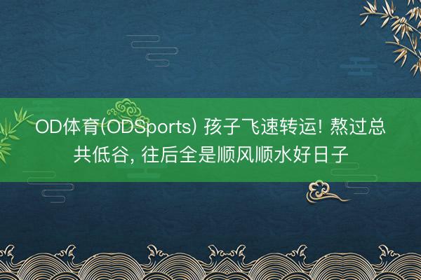 OD体育(ODSports) 孩子飞速转运! 熬过总共低谷， 往后全是顺风顺水好日子