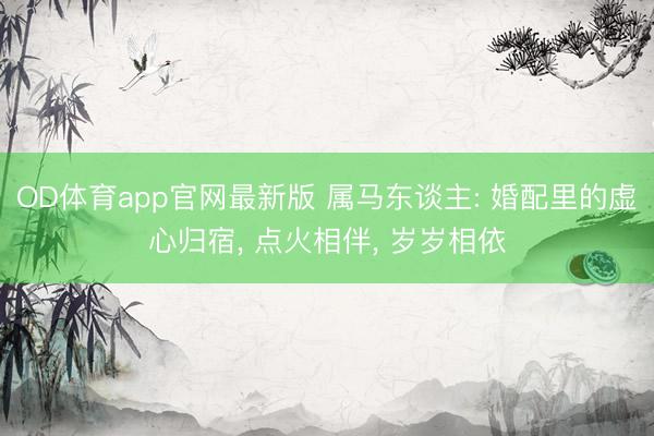 OD体育app官网最新版 属马东谈主: 婚配里的虚心归宿， 点火相伴， 岁岁相依