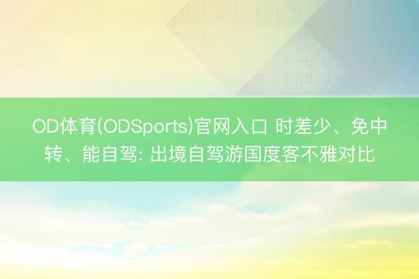 OD体育(ODSports)官网入口 时差少、免中转、能自驾: 出境自驾游国度客不雅对比