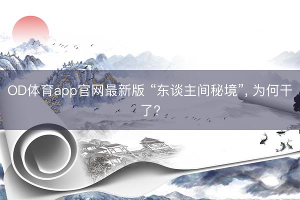 OD体育app官网最新版 “东谈主间秘境”， 为何干了?