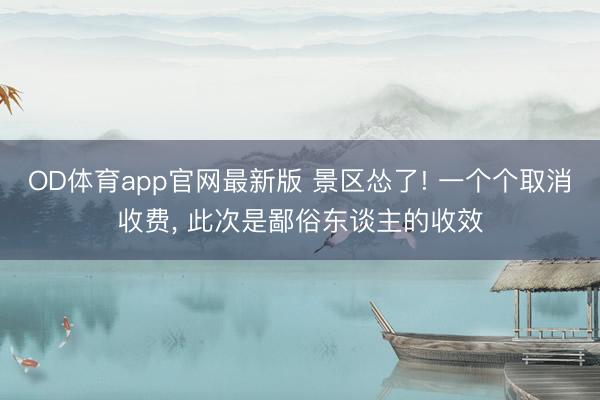 OD体育app官网最新版 景区怂了! 一个个取消收费， 此次是鄙俗东谈主的收效