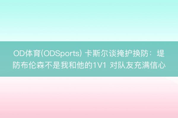 OD体育(ODSports) 卡斯尔谈掩护换防：堤防布伦森不是我和他的1V1 对队友充满信心