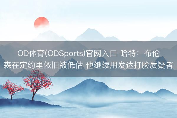 OD体育(ODSports)官网入口 哈特：布伦森在定约里依旧被低估 他继续用发达打脸质疑者
