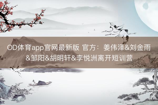OD体育app官网最新版 官方：姜伟泽&刘金雨&邹阳&胡明轩&李悦洲离开短训营