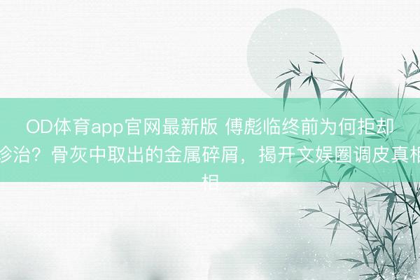 OD体育app官网最新版 傅彪临终前为何拒却诊治？骨灰中取出的金属碎屑，揭开文娱圈调皮真相