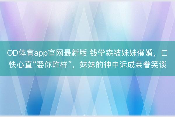OD体育app官网最新版 钱学森被妹妹催婚，口快心直“娶你咋样”，妹妹的神申诉成亲眷笑谈