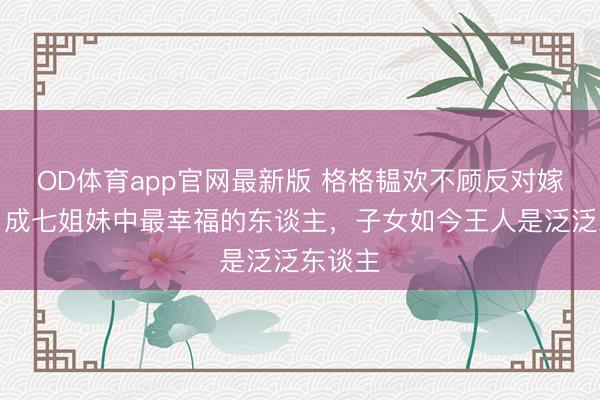 OD体育app官网最新版 格格韫欢不顾反对嫁农民，成七姐妹中最幸福的东谈主，子女如今王人是泛泛东谈主