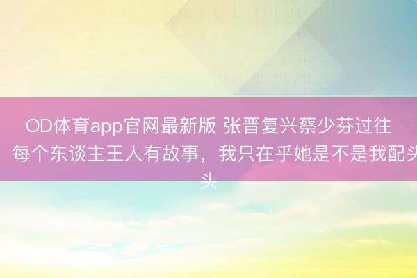 OD体育app官网最新版 张晋复兴蔡少芬过往：每个东谈主王人有故事，我只在乎她是不是我配头