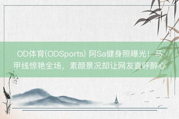 OD体育(ODSports) 阿Sa健身照曝光！马甲线惊艳全场，素颜景况却让网友直呼醉心
