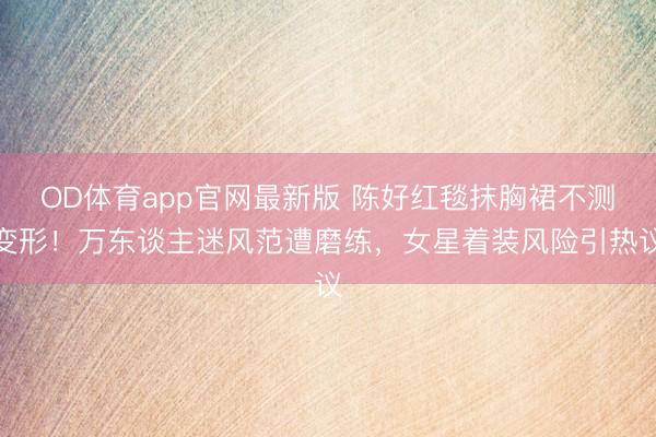 OD体育app官网最新版 陈好红毯抹胸裙不测变形！万东谈主迷风范遭磨练，女星着装风险引热议