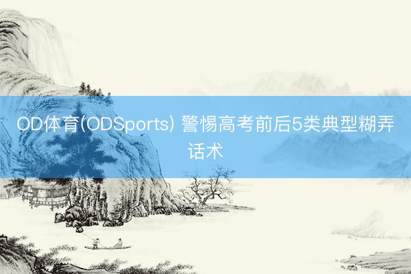 OD体育(ODSports) 警惕高考前后5类典型糊弄话术