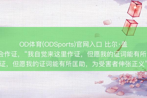 OD体育(ODSports)官网入口 比尔·盖茨就爱泼斯坦案走访在国会作证，“我自觉来这里作证，但愿我的证词能有所匡助，为受害者伸张正义”