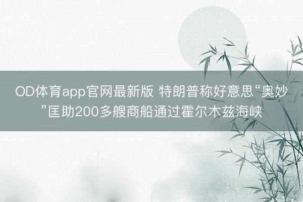 OD体育app官网最新版 特朗普称好意思“奥妙”匡助200多艘商船通过霍尔木兹海峡