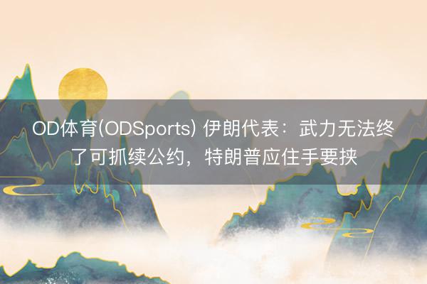 OD体育(ODSports) 伊朗代表：武力无法终了可抓续公约，特朗普应住手要挟