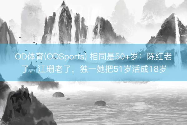 OD体育(ODSports) 相同是50+岁:陈红老了,江珊老了,独一她把51岁活成18岁