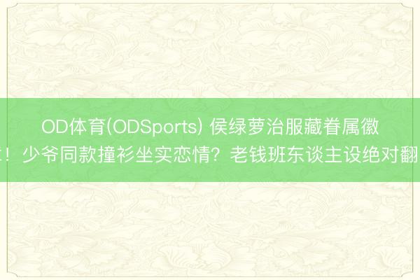 OD体育(ODSports) 侯绿萝治服藏眷属徽章！少爷同款撞衫坐实恋情？老钱班东谈主设绝对翻车
