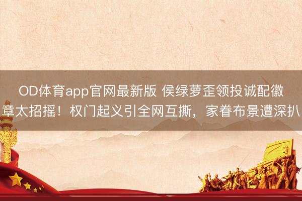 OD体育app官网最新版 侯绿萝歪领投诚配徽章太招摇！权门起义引全网互撕，家眷布景遭深扒
