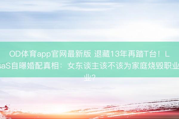 OD体育app官网最新版 退藏13年再踏T台！LisaS自曝婚配真相：女东谈主该不该为家庭烧毁职业？