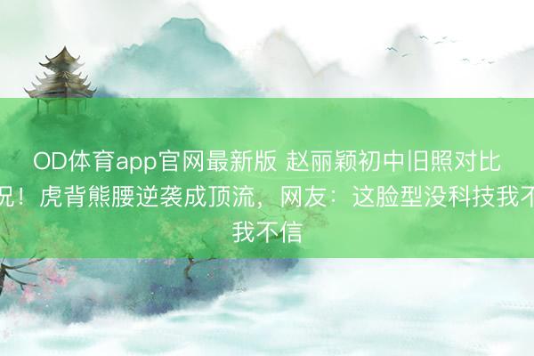 OD体育app官网最新版 赵丽颖初中旧照对比近况!虎背熊腰逆袭成顶流,网友:这脸型没科技我不信