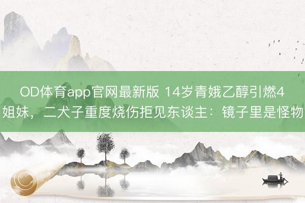 OD体育app官网最新版 14岁青娥乙醇引燃4姐妹，二犬子重度烧伤拒见东谈主：镜子里是怪物