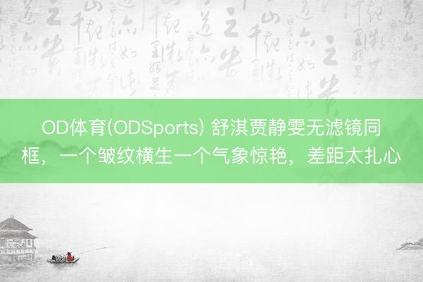 OD体育(ODSports) 舒淇贾静雯无滤镜同框，一个皱纹横生一个气象惊艳，差距太扎心