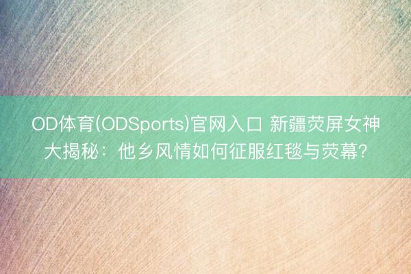 OD体育(ODSports)官网入口 新疆荧屏女神大揭秘：他乡风情如何征服红毯与荧幕？