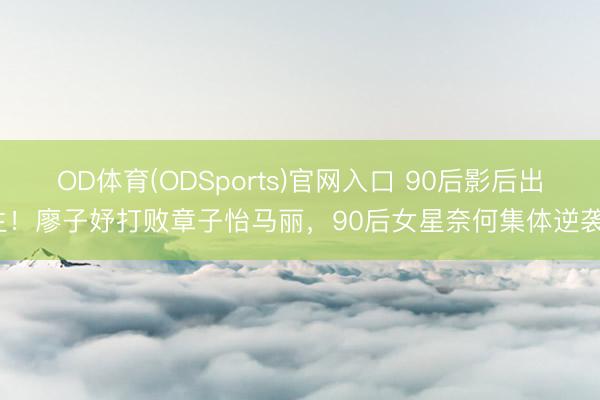 OD体育(ODSports)官网入口 90后影后出生！廖子妤打败章子怡马丽，90后女星奈何集体逆袭？