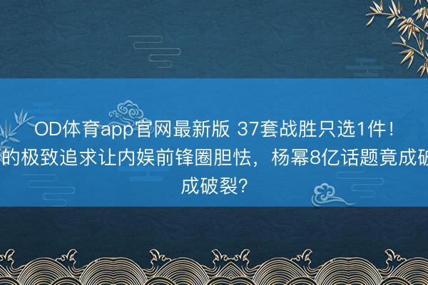 OD体育app官网最新版 37套战胜只选1件！杨紫的极致追求让内娱前锋圈胆怯，杨幂8亿话题竟成破裂？