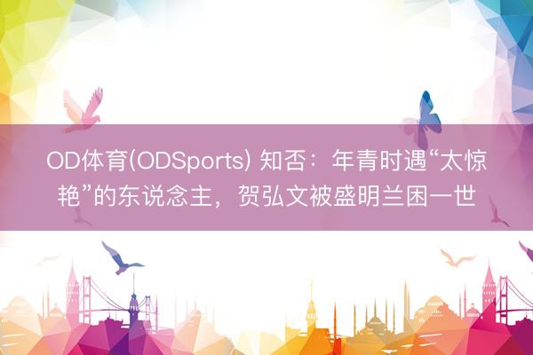 OD体育(ODSports) 知否：年青时遇“太惊艳”的东说念主，贺弘文被盛明兰困一世