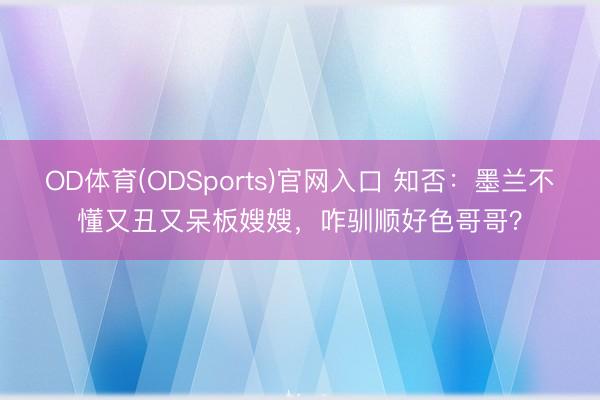 OD体育(ODSports)官网入口 知否：墨兰不懂又丑又呆板嫂嫂，咋驯顺好色哥哥？