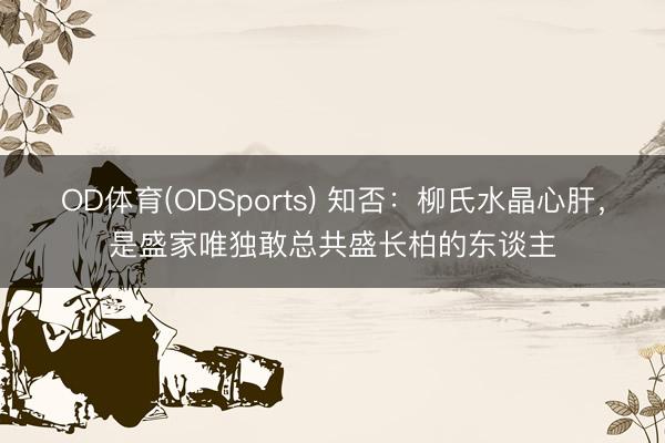 OD体育(ODSports) 知否：柳氏水晶心肝，是盛家唯独敢总共盛长柏的东谈主