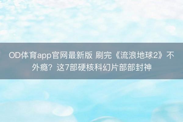 OD体育app官网最新版 刷完《流浪地球2》不外瘾？这7部硬核科幻片部部封神