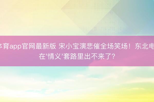 OD体育app官网最新版 宋小宝演悲催全场笑场！东北电影困在'情义'套路里出不来了？