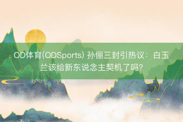 OD体育(ODSports) 孙俪三封引热议：白玉兰该给新东说念主契机了吗？