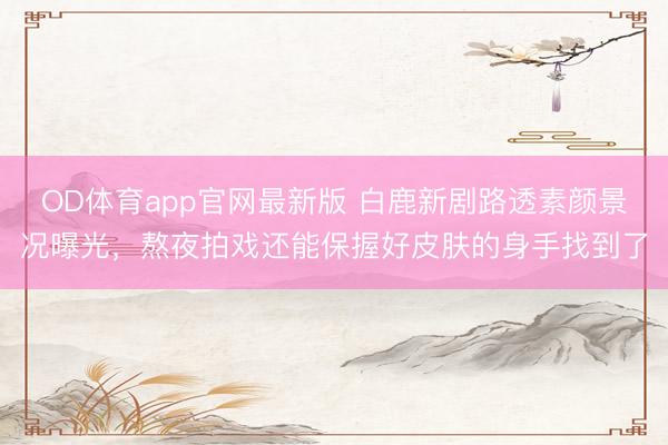 OD体育app官网最新版 白鹿新剧路透素颜景况曝光，熬夜拍戏还能保握好皮肤的身手找到了
