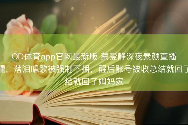 OD体育app官网最新版 蔡爱静深夜素颜直播喝到微醺，落泪唱歌被强制下播，醒后账号被收总结就回了姆妈家