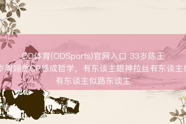 OD体育(ODSports)官网入口 33岁陈王人灵和26岁周翊然CP感成哲学，有东谈主眼神拉丝有东谈主似路东谈主